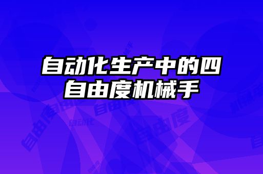 自動(dòng)化生產(chǎn)中的四自由度機械手