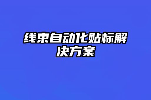 線(xiàn)束自動(dòng)化貼標解決方案