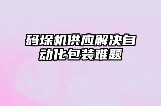 碼垛機供應解決自動(dòng)化包裝難題