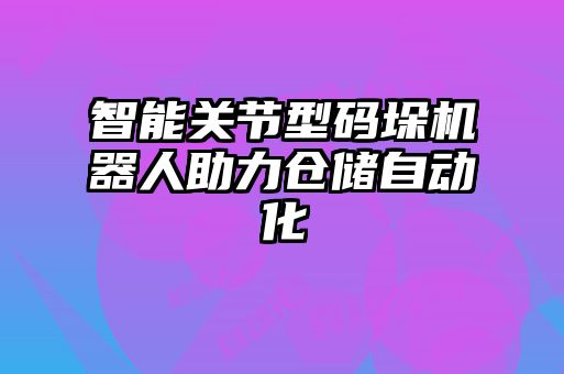 智能關(guān)節型碼垛機器人助力倉儲自動(dòng)化