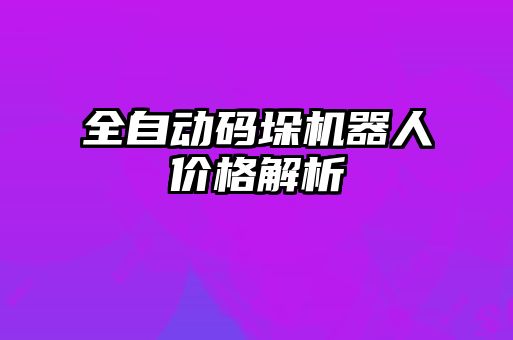 全自動(dòng)碼垛機器人價(jià)格解析