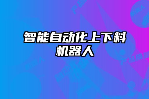智能自動(dòng)化上下料機器人