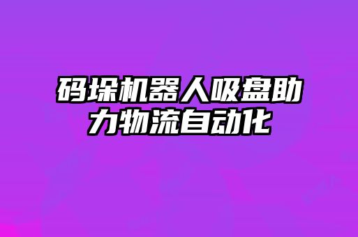 碼垛機器人吸盤(pán)助力物流自動(dòng)化