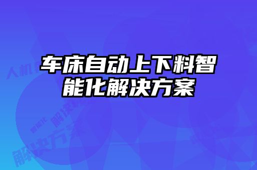 車(chē)床自動(dòng)上下料智能化解決方案