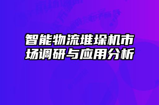 智能物流堆垛機市場(chǎng)調研與應用分析