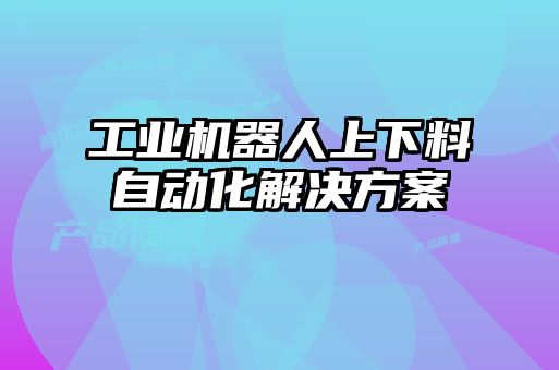 工業(yè)機器人上下料自動(dòng)化解決方案
