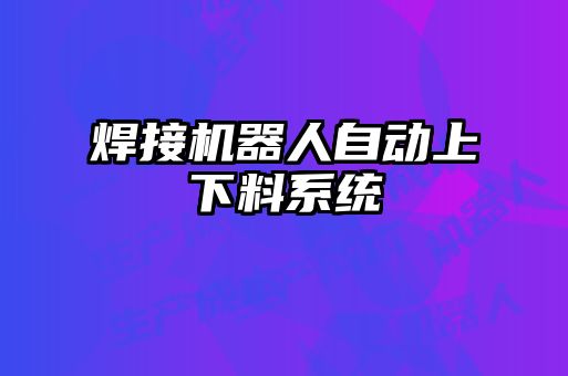 焊接機器人自動(dòng)上下料系統