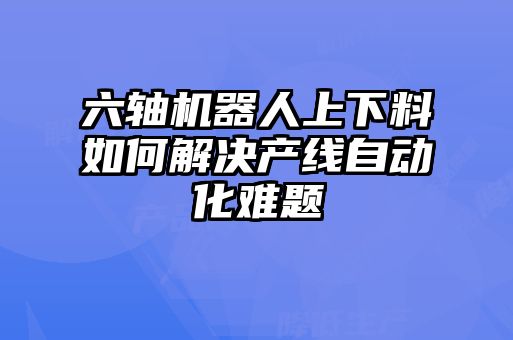 六軸機器人上下料如何解決產(chǎn)線(xiàn)自動(dòng)化難題