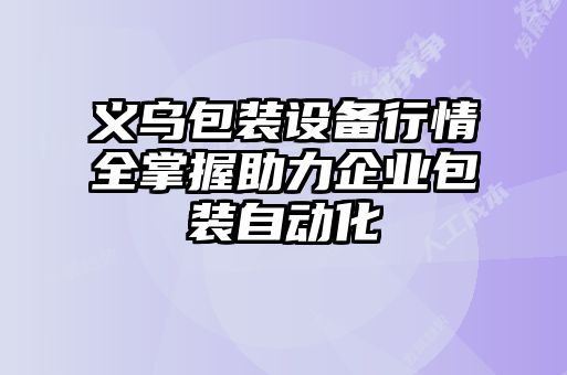 義烏包裝設備行情全掌握助力企業(yè)包裝自動(dòng)化