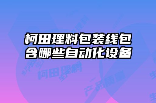 柯田理料包裝線(xiàn)包含哪些自動(dòng)化設備