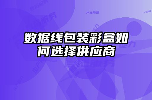 數據線(xiàn)包裝彩盒如何選擇供應商