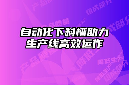 自動(dòng)化下料槽助力生產(chǎn)線(xiàn)高效運作