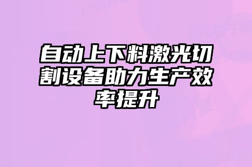 自動(dòng)上下料激光切割設備助力生產(chǎn)效率提升
