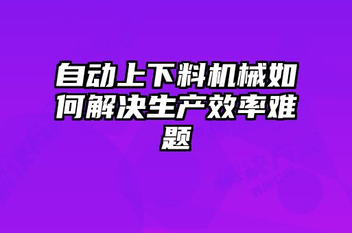 自動(dòng)上下料機械如何解決生產(chǎn)效率難題
