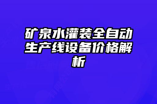 礦泉水灌裝全自動(dòng)生產(chǎn)線(xiàn)設備價(jià)格解析