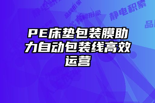 PE床墊包裝膜助力自動(dòng)包裝線(xiàn)高效運營(yíng)
