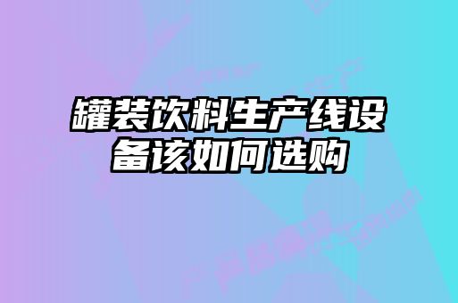 罐裝飲料生產(chǎn)線(xiàn)設備該如何選購