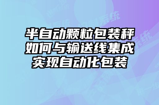 半自動(dòng)顆粒包裝秤如何與輸送線(xiàn)集成實(shí)現自動(dòng)化包裝