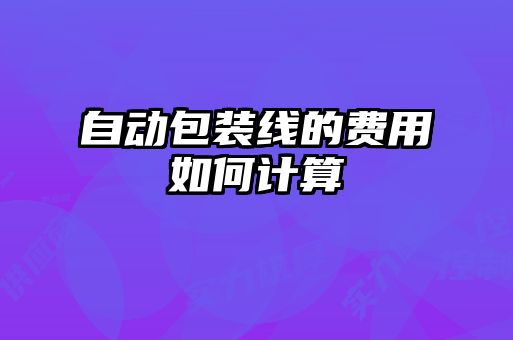 自動(dòng)包裝線(xiàn)的費用如何計算