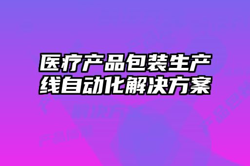 醫療產(chǎn)品包裝生產(chǎn)線(xiàn)自動(dòng)化解決方案