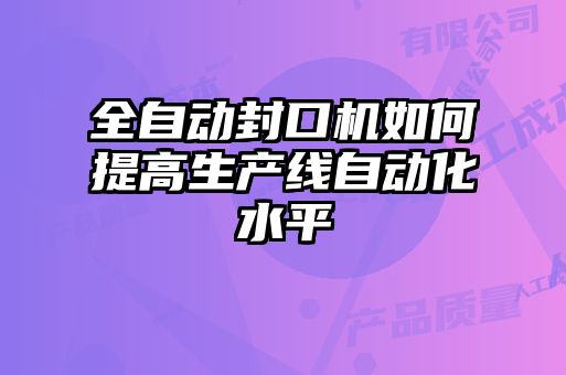 全自動(dòng)封口機如何提高生產(chǎn)線(xiàn)自動(dòng)化水平