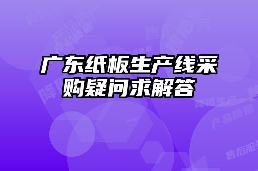 廣東紙板生產(chǎn)線(xiàn)采購疑問(wèn)求解答