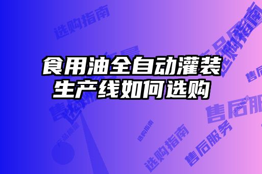 食用油全自動(dòng)灌裝生產(chǎn)線(xiàn)如何選購