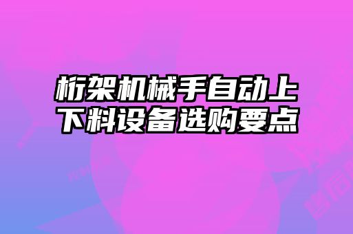 桁架機械手自動(dòng)上下料設備選購要點(diǎn)