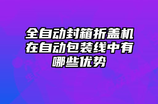 全自動(dòng)封箱折蓋機在自動(dòng)包裝線(xiàn)中有哪些優(yōu)勢