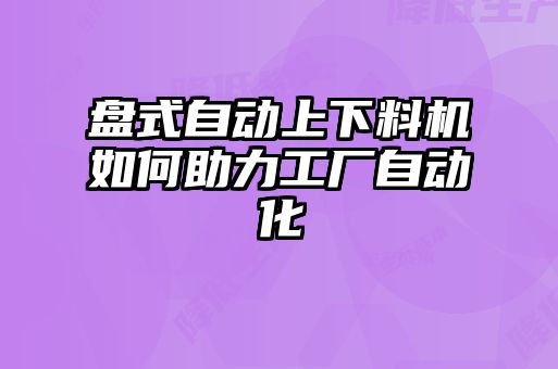 盤(pán)式自動(dòng)上下料機如何助力工廠(chǎng)自動(dòng)化