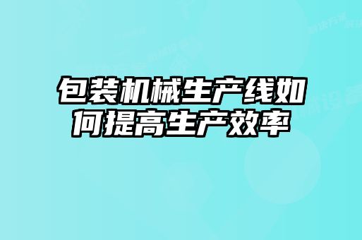 包裝機械生產(chǎn)線(xiàn)如何提高生產(chǎn)效率