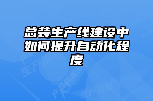 總裝生產(chǎn)線(xiàn)建設中如何提升自動(dòng)化程度