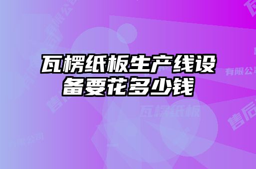 瓦楞紙板生產(chǎn)線(xiàn)設備要花多少錢(qián)