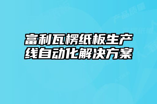 富利瓦楞紙板生產(chǎn)線(xiàn)自動(dòng)化解決方案