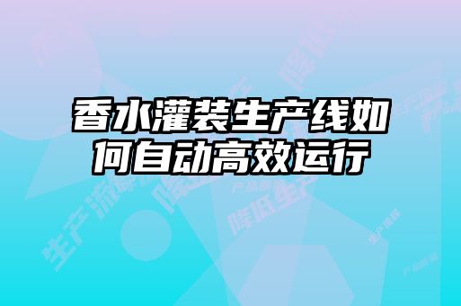 香水灌裝生產(chǎn)線(xiàn)如何自動(dòng)高效運行