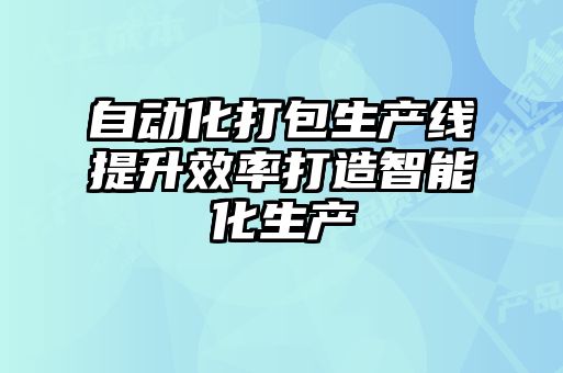 自動(dòng)化打包生產(chǎn)線(xiàn)提升效率打造智能化生產(chǎn)