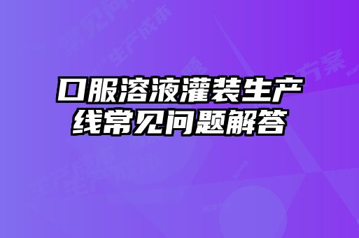 口服溶液灌裝生產(chǎn)線(xiàn)常見(jiàn)問(wèn)題解答