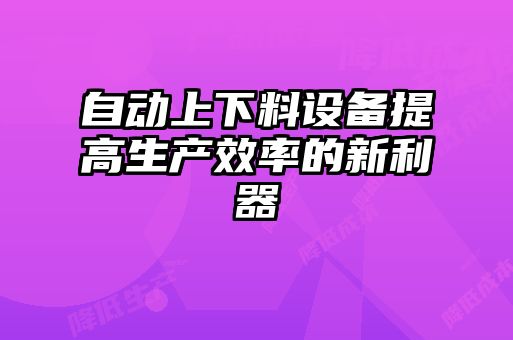 自動(dòng)上下料設備提高生產(chǎn)效率的新利器