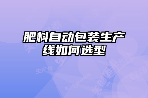 肥料自動(dòng)包裝生產(chǎn)線(xiàn)如何選型