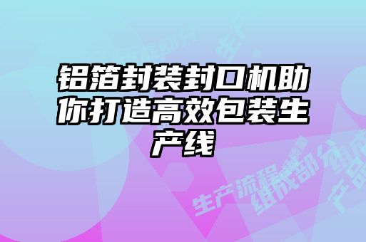 鋁箔封裝封口機助你打造高效包裝生產(chǎn)線(xiàn)