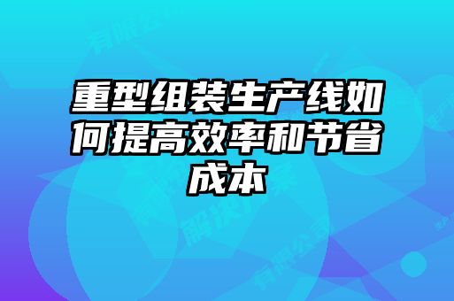 重型組裝生產(chǎn)線(xiàn)如何提高效率和節省成本