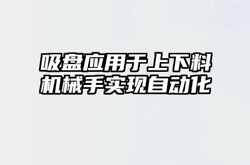 吸盤(pán)應用于上下料機械手實(shí)現自動(dòng)化