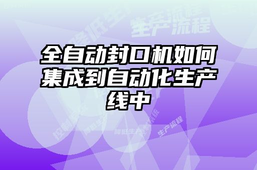 全自動(dòng)封口機如何集成到自動(dòng)化生產(chǎn)線(xiàn)中