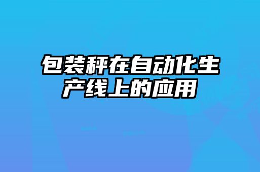 包裝秤在自動(dòng)化生產(chǎn)線(xiàn)上的應用