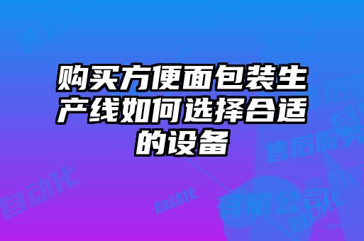 購買(mǎi)方便面包裝生產(chǎn)線(xiàn)如何選擇合適的設備