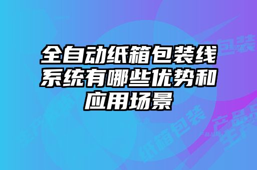 全自動(dòng)紙箱包裝線(xiàn)系統有哪些優(yōu)勢和應用場(chǎng)景