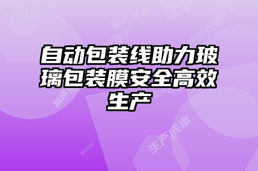 自動(dòng)包裝線(xiàn)助力玻璃包裝膜安全高效生產(chǎn)