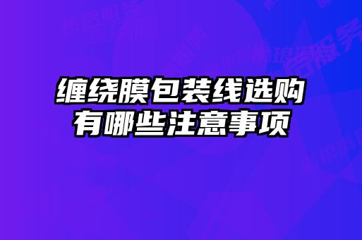 纏繞膜包裝線(xiàn)選購有哪些注意事項