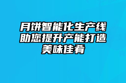 月餅智能化生產(chǎn)線(xiàn)助您提升產(chǎn)能打造美味佳肴