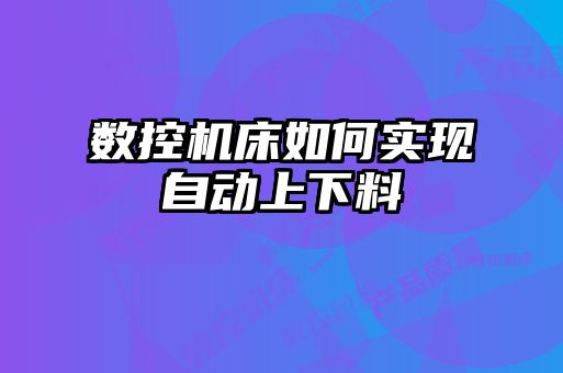 數控機床如何實(shí)現自動(dòng)上下料